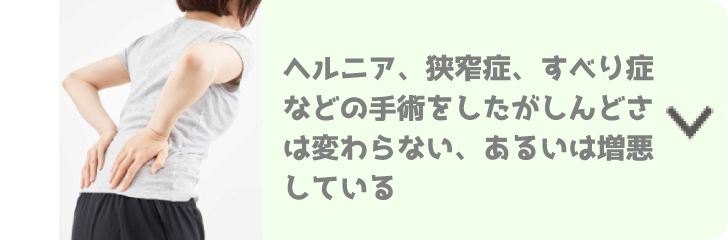 ヘルニア、狭窄症、すべり症などの手術をしたがしんどさは変わらない、あるいは増悪している。